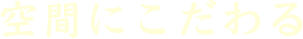 空間にこだわる