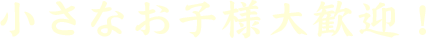 小さなお子様大歓迎！