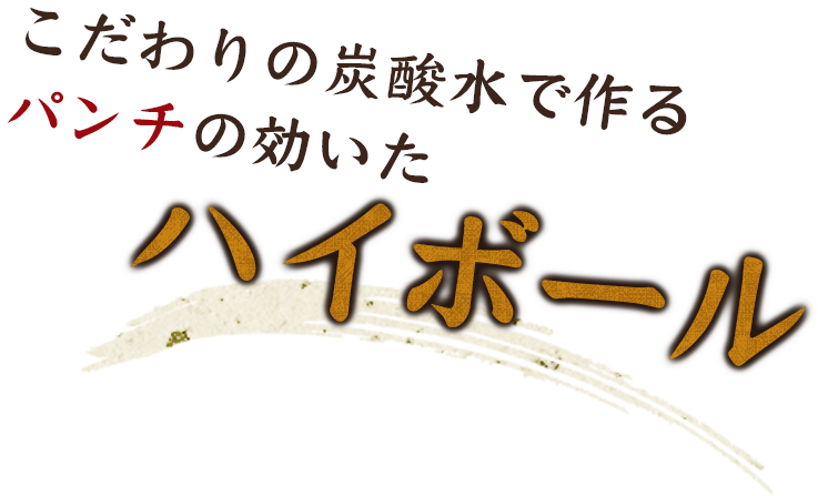 こだわりの炭酸水で作るパンチの効いた ハイボール