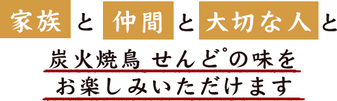 家族と仲間と大切な人と炭火焼鳥せんど゜の味をお楽しみいただけます